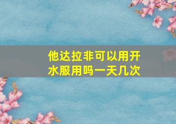 他达拉非可以用开水服用吗一天几次