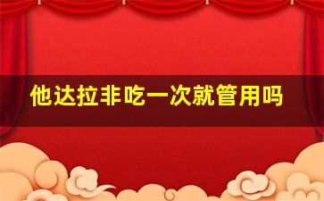 他达拉非吃一次就管用吗