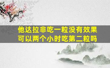 他达拉非吃一粒没有效果可以两个小时吃第二粒吗