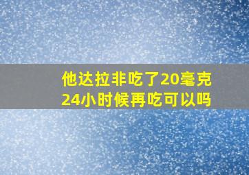 他达拉非吃了20毫克24小时候再吃可以吗