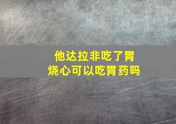 他达拉非吃了胃烧心可以吃胃药吗