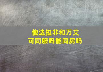 他达拉非和万艾可同服吗能同房吗