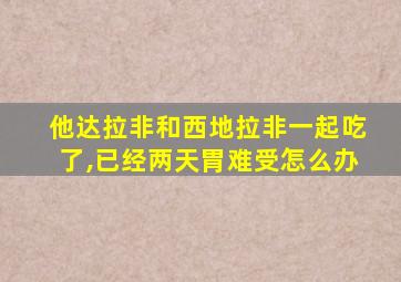 他达拉非和西地拉非一起吃了,已经两天胃难受怎么办