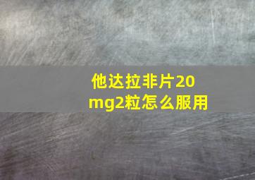 他达拉非片20mg2粒怎么服用