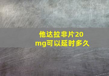 他达拉非片20mg可以延时多久