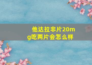 他达拉非片20mg吃两片会怎么样