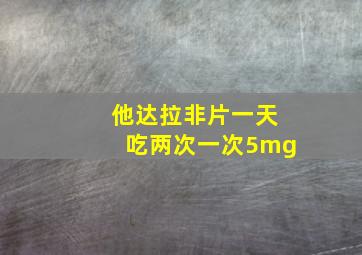 他达拉非片一天吃两次一次5mg