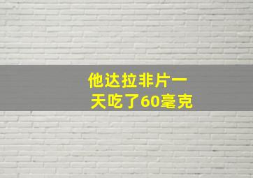 他达拉非片一天吃了60毫克