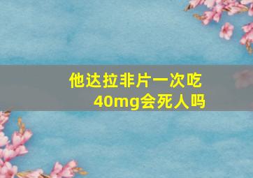 他达拉非片一次吃40mg会死人吗