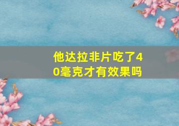 他达拉非片吃了40毫克才有效果吗