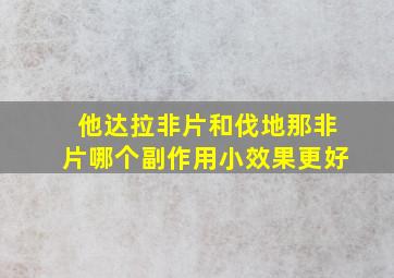 他达拉非片和伐地那非片哪个副作用小效果更好