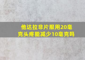 他达拉非片服用20毫克头疼能减少10毫克吗