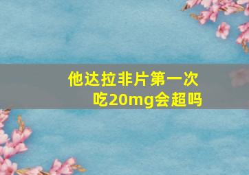 他达拉非片第一次吃20mg会超吗