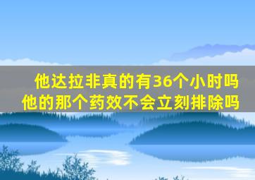 他达拉非真的有36个小时吗他的那个药效不会立刻排除吗