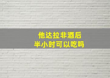 他达拉非酒后半小时可以吃吗