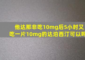 他达那非吃10mg后5小时又吃一片10mg的达泊西汀可以吗