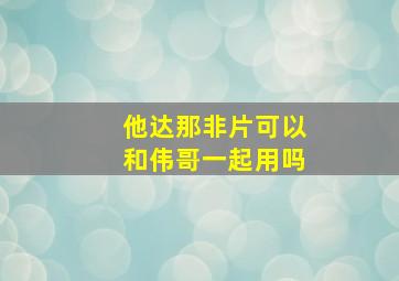 他达那非片可以和伟哥一起用吗