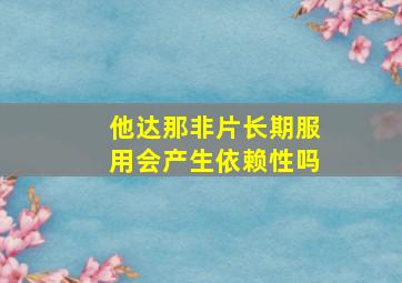 他达那非片长期服用会产生依赖性吗