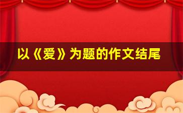 以《爱》为题的作文结尾