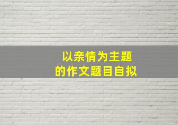 以亲情为主题的作文题目自拟