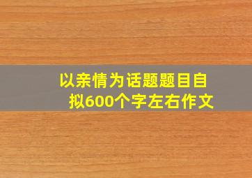 以亲情为话题题目自拟600个字左右作文