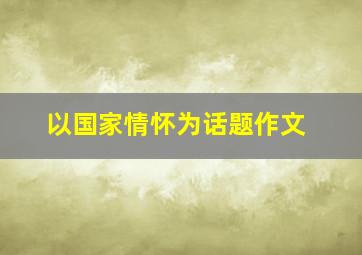 以国家情怀为话题作文