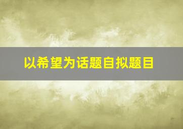 以希望为话题自拟题目