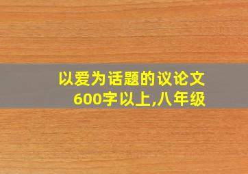 以爱为话题的议论文600字以上,八年级