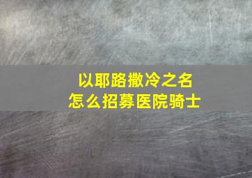 以耶路撒冷之名怎么招募医院骑士