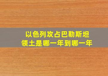 以色列攻占巴勒斯坦领土是哪一年到哪一年