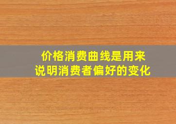 价格消费曲线是用来说明消费者偏好的变化