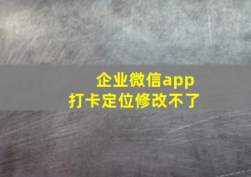 企业微信app打卡定位修改不了