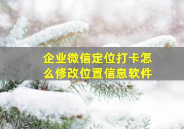 企业微信定位打卡怎么修改位置信息软件