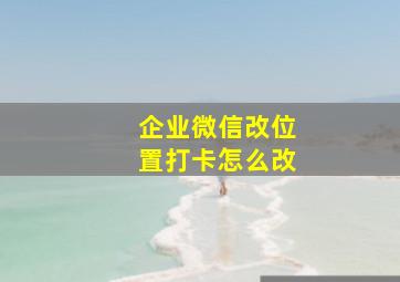 企业微信改位置打卡怎么改