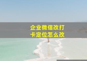 企业微信改打卡定位怎么改