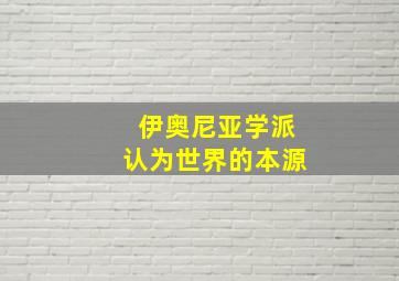 伊奥尼亚学派认为世界的本源