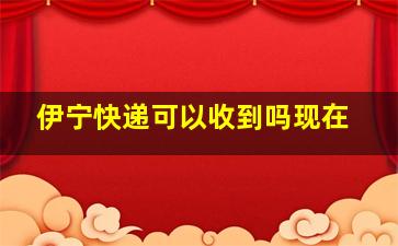 伊宁快递可以收到吗现在