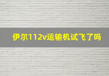 伊尔112v运输机试飞了吗