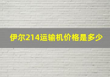 伊尔214运输机价格是多少