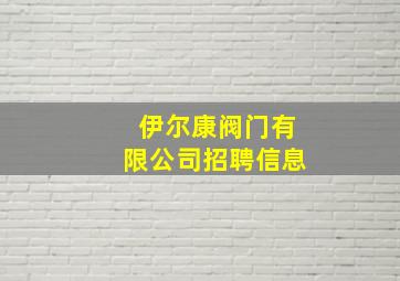 伊尔康阀门有限公司招聘信息