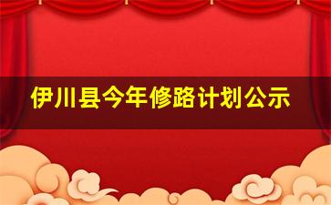 伊川县今年修路计划公示