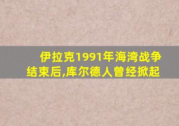 伊拉克1991年海湾战争结束后,库尔德人曾经掀起