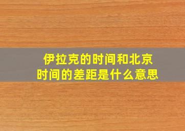 伊拉克的时间和北京时间的差距是什么意思