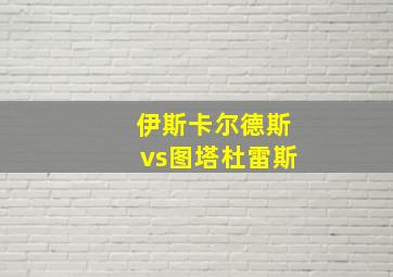 伊斯卡尔德斯vs图塔杜雷斯