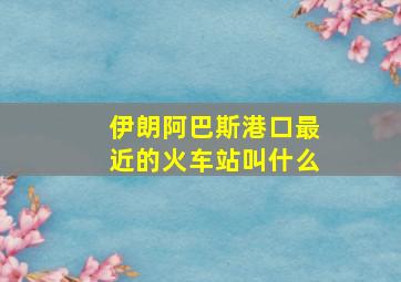 伊朗阿巴斯港口最近的火车站叫什么