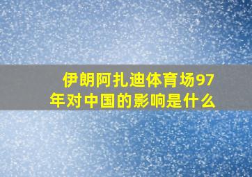 伊朗阿扎迪体育场97年对中国的影响是什么