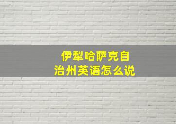 伊犁哈萨克自治州英语怎么说