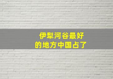 伊犁河谷最好的地方中国占了