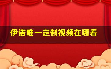 伊诺唯一定制视频在哪看