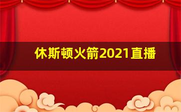 休斯顿火箭2021直播